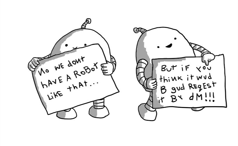 Two smiling round-topped robots, each holding a sign. The first reads (in mixed-case, occasionally backwards letters): "No we don't have a robot like that..." And the second continues: "But if you think it wud b gud reqest [sic] it by DM!!!"