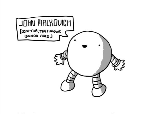 A round robot with banded arms and legs and a slightly vacant, if happy, expression. A speech bubble is coming from its mouth and reads: 'JOHN MALKOVICH (CON-AIR, THAT ANNIE LENNOX VIDEO)'.